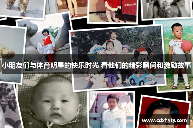 小朋友们与体育明星的快乐时光 看他们的精彩瞬间和激励故事