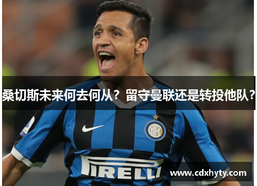 桑切斯未来何去何从？留守曼联还是转投他队？