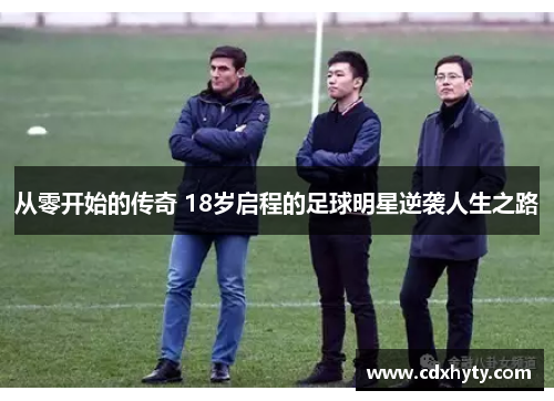 从零开始的传奇 18岁启程的足球明星逆袭人生之路