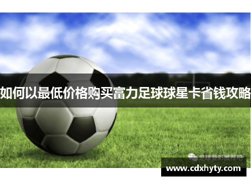 如何以最低价格购买富力足球球星卡省钱攻略