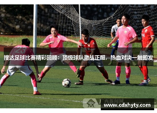 搜达足球比赛精彩回顾：顶级球队激战正酣，热血对决一触即发